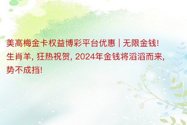 美高梅金卡权益博彩平台优惠 | 无限金钱! 生肖羊， 狂热祝贺， 2024年金钱将滔滔而来， 势不成挡!