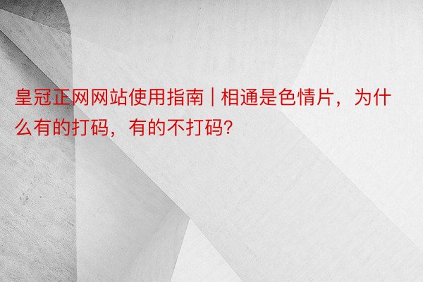 皇冠正网网站使用指南 | 相通是色情片，为什么有的打码，有的不打码？