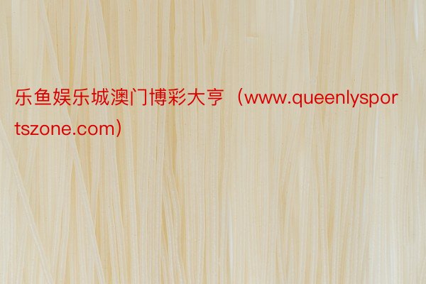 乐鱼娱乐城澳门博彩大亨（www.queenlysportszone.com）