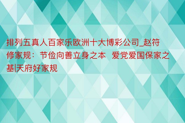 排列五真人百家乐欧洲十大博彩公司_赵符修家规：节俭向善立身之本  爱党爱国保家之基|天府好家规