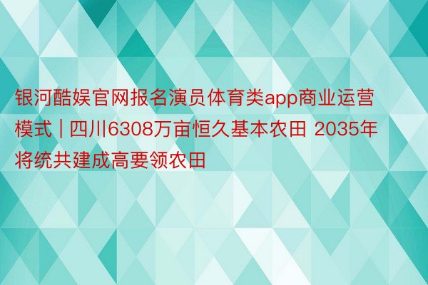 银河酷娱官网报名演员体育类app商业运营模式 | 四川6308万亩恒久基本农田 2035年将统共建成高要领农田