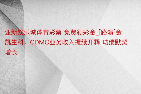 亚新娱乐城体育彩票 免费领彩金_[路演]金凯生科：CDMO业务收入握续开释 功绩默契增长