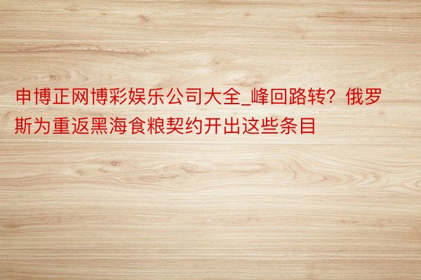 申博正网博彩娱乐公司大全_峰回路转？俄罗斯为重返黑海食粮契约开出这些条目