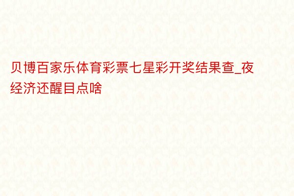贝博百家乐体育彩票七星彩开奖结果查_夜经济还醒目点啥