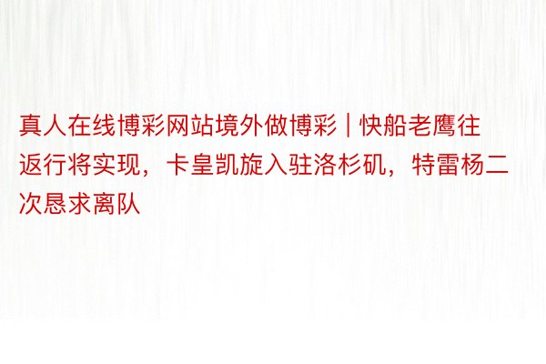 真人在线博彩网站境外做博彩 | 快船老鹰往返行将实现，卡皇凯旋入驻洛杉矶，特雷杨二次恳求离队