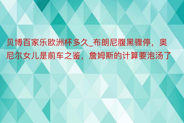 贝博百家乐欧洲杯多久_布朗尼腹黑骤停，奥尼尔女儿是前车之鉴，詹姆斯的计算要泡汤了