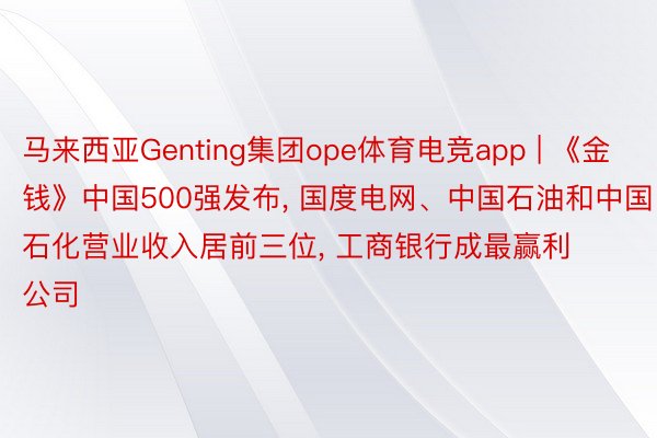 马来西亚Genting集团ope体育电竞app | 《金钱》中国500强发布, 国度电网、中国石油和中国石化营业收入居前三位, 工商银行成最赢利公司