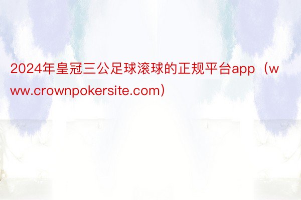 2024年皇冠三公足球滚球的正规平台app（www.crownpokersite.com）