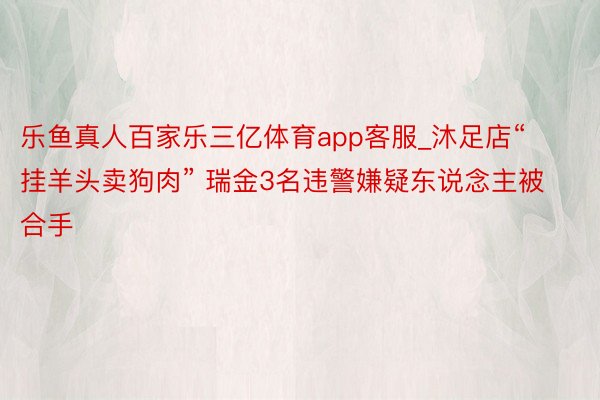 乐鱼真人百家乐三亿体育app客服_沐足店“挂羊头卖狗肉” 瑞金3名违警嫌疑东说念主被合手