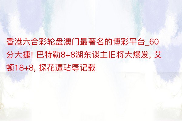 香港六合彩轮盘澳门最著名的博彩平台_60分大捷! 巴特勒8+8湖东谈主旧将大爆发, 艾顿18+8, 探花遭玷辱记载