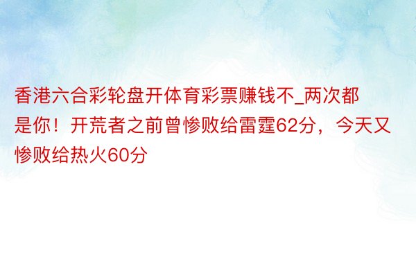 香港六合彩轮盘开体育彩票赚钱不_两次都是你！开荒者之前曾惨败给雷霆62分，今天又惨败给热火60分