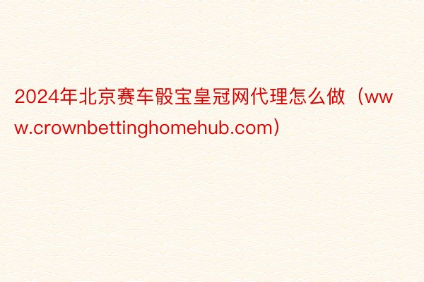 2024年北京赛车骰宝皇冠网代理怎么做（www.crownbettinghomehub.com）