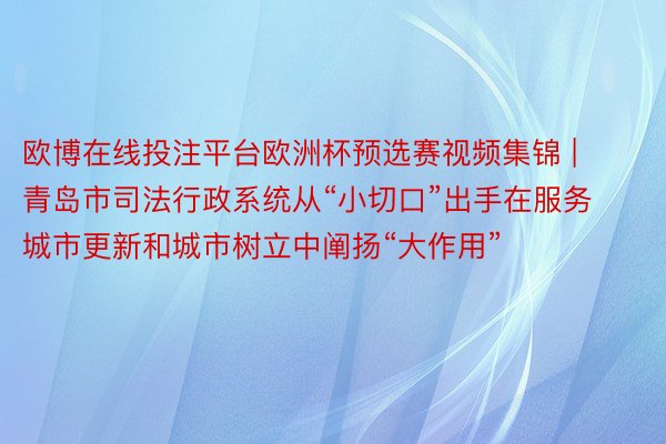 欧博在线投注平台欧洲杯预选赛视频集锦 | 青岛市司法行政系统从“小切口”出手在服务城市更新和城市树立中阐扬“大作用”