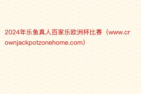 2024年乐鱼真人百家乐欧洲杯比赛（www.crownjackpotzonehome.com）