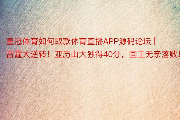 皇冠体育如何取款体育直播APP源码论坛 | 雷霆大逆转！亚历山大独得40分，国王无奈落败！