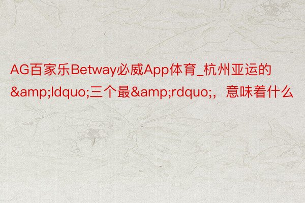 AG百家乐Betway必威App体育_杭州亚运的&ldquo;三个最&rdquo;，意味着什么