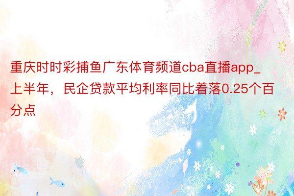 重庆时时彩捕鱼广东体育频道cba直播app_上半年，民企贷款平均利率同比着落0.25个百分点