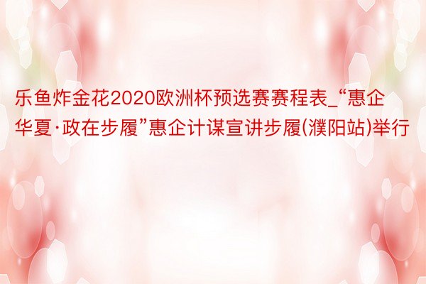 乐鱼炸金花2020欧洲杯预选赛赛程表_“惠企华夏·政在步履”惠企计谋宣讲步履(濮阳站)举行