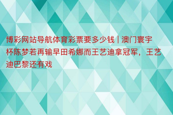 博彩网站导航体育彩票要多少钱 | 澳门寰宇杯陈梦若再输早田希娜而王艺迪拿冠军，王艺迪巴黎还有戏