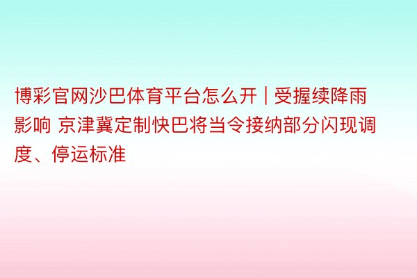 博彩官网沙巴体育平台怎么开 | 受握续降雨影响 京津冀定制快巴将当令接纳部分闪现调度、停运标准