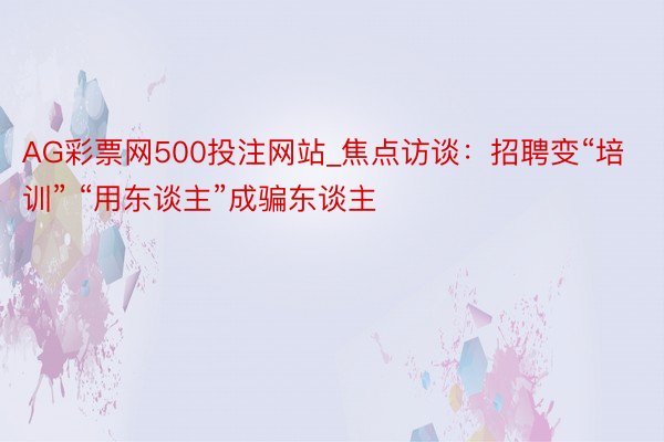 AG彩票网500投注网站_焦点访谈：招聘变“培训” “用东谈主”成骗东谈主