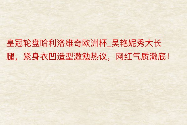 皇冠轮盘哈利洛维奇欧洲杯_吴艳妮秀大长腿，紧身衣凹造型激勉热议，网红气质澈底！