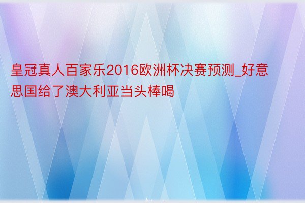 皇冠真人百家乐2016欧洲杯决赛预测_好意思国给了澳大利亚当头棒喝