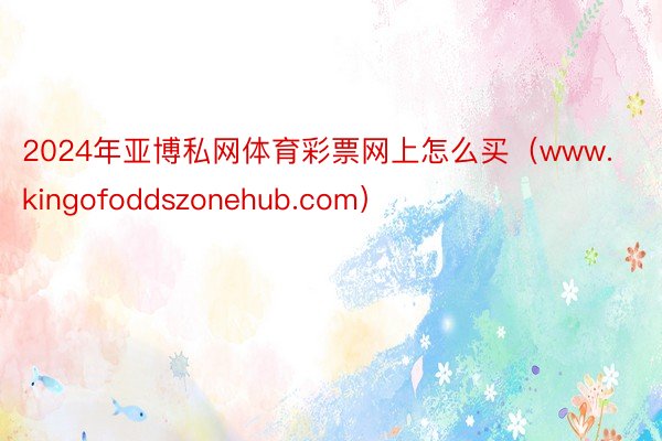 2024年亚博私网体育彩票网上怎么买（www.kingofoddszonehub.com）