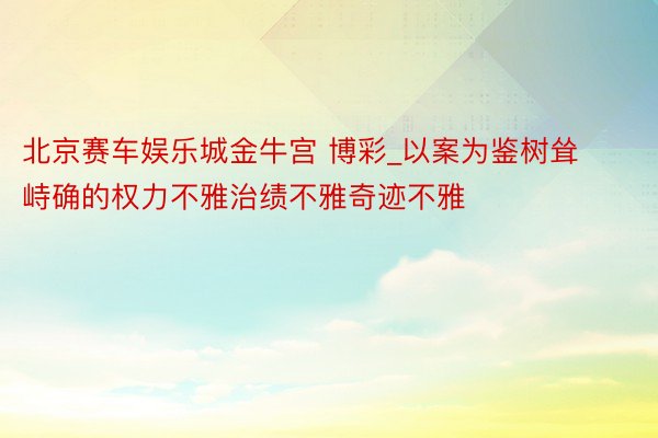 北京赛车娱乐城金牛宫 博彩_以案为鉴树耸峙确的权力不雅治绩不雅奇迹不雅