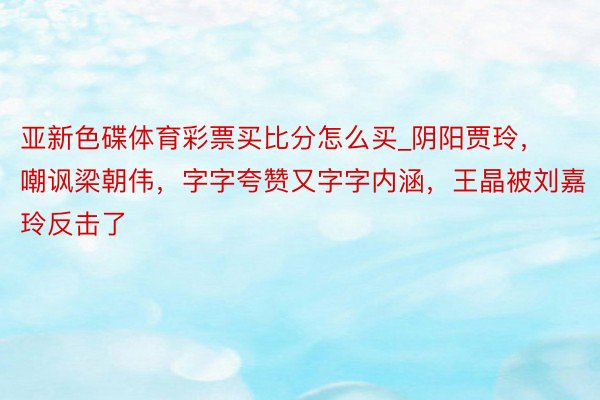 亚新色碟体育彩票买比分怎么买_阴阳贾玲，嘲讽梁朝伟，字字夸赞又字字内涵，王晶被刘嘉玲反击了