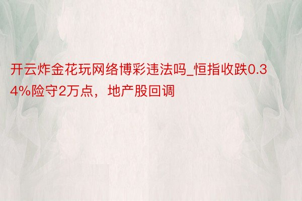 开云炸金花玩网络博彩违法吗_恒指收跌0.34%险守2万点，地产股回调