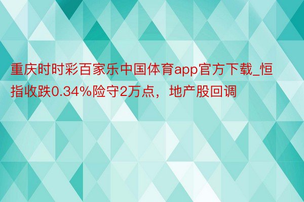 重庆时时彩百家乐中国体育app官方下载_恒指收跌0.34%险守2万点，地产股回调