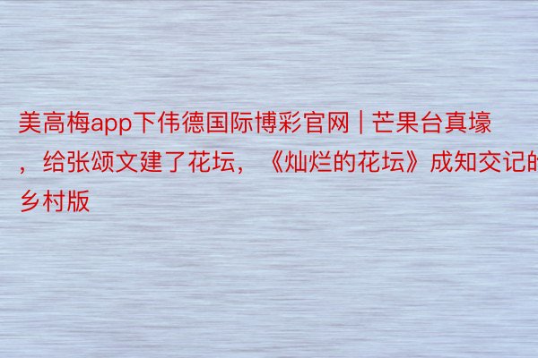 美高梅app下伟德国际博彩官网 | 芒果台真壕，给张颂文建了花坛，《灿烂的花坛》成知交记的乡村版