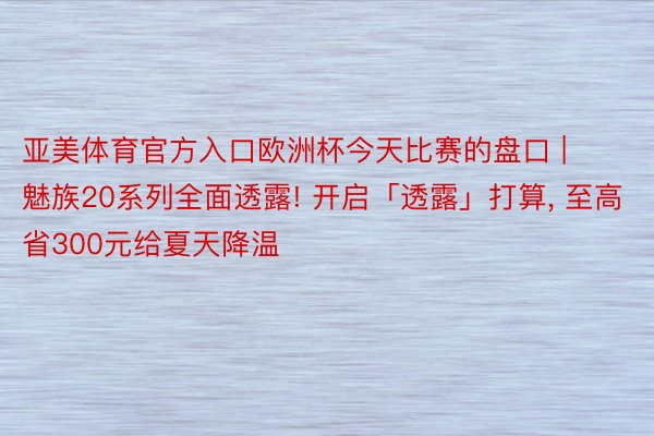 亚美体育官方入口欧洲杯今天比赛的盘口 | 魅族20系列全面透露! 开启「透露」打算, 至高省300元给夏天降温