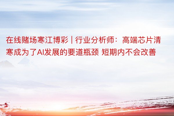 在线赌场寒江博彩 | 行业分析师：高端芯片清寒成为了AI发展的要道瓶颈 短期内不会改善