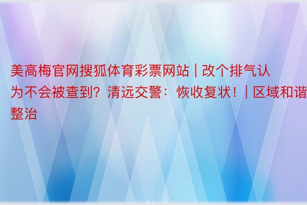 美高梅官网搜狐体育彩票网站 | 改个排气认为不会被查到？清远交警：恢收复状！| 区域和谐整治