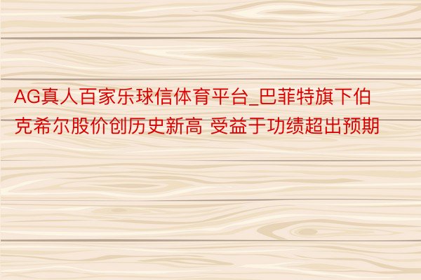 AG真人百家乐球信体育平台_巴菲特旗下伯克希尔股价创历史新高 受益于功绩超出预期