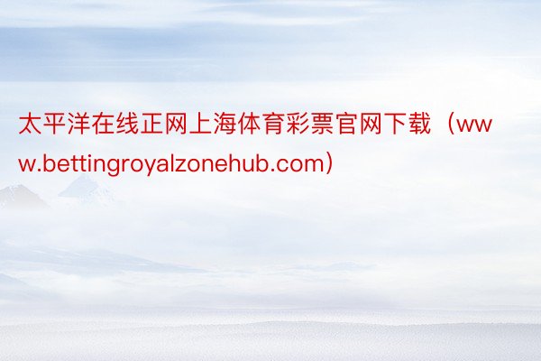 太平洋在线正网上海体育彩票官网下载（www.bettingroyalzonehub.com）