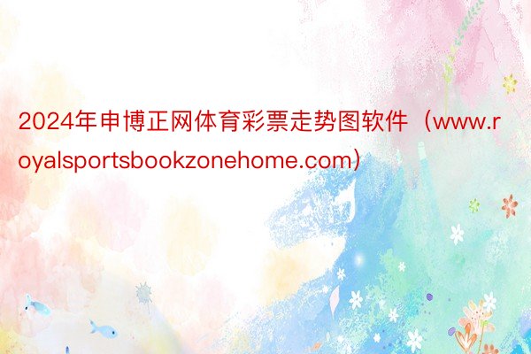 2024年申博正网体育彩票走势图软件（www.royalsportsbookzonehome.com）