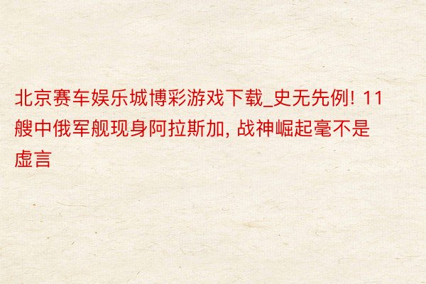 北京赛车娱乐城博彩游戏下载_史无先例! 11艘中俄军舰现身阿拉斯加, 战神崛起毫不是虚言