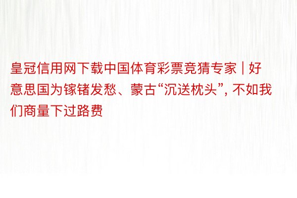 皇冠信用网下载中国体育彩票竞猜专家 | 好意思国为镓锗发愁、蒙古“沉送枕头”, 不如我们商量下过路费