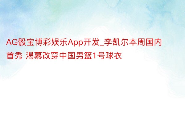 AG骰宝博彩娱乐App开发_李凯尔本周国内首秀 渴慕改穿中国男篮1号球衣