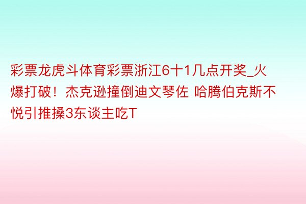 彩票龙虎斗体育彩票浙江6十1几点开奖_火爆打破！杰克逊撞倒迪文琴佐 哈腾伯克斯不悦引推搡3东谈主吃T