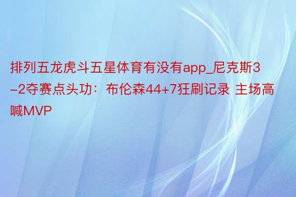 排列五龙虎斗五星体育有没有app_尼克斯3-2夺赛点头功：布伦森44+7狂刷记录 主场高喊MVP
