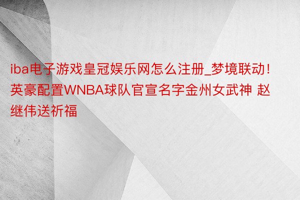 iba电子游戏皇冠娱乐网怎么注册_梦境联动！英豪配置WNBA球队官宣名字金州女武神 赵继伟送祈福