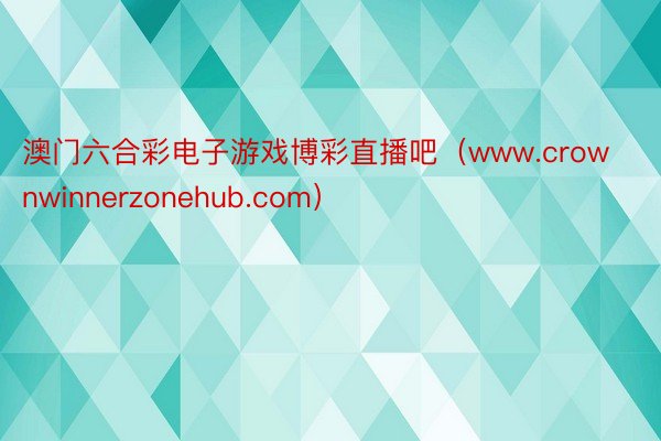 澳门六合彩电子游戏博彩直播吧（www.crownwinnerzonehub.com）