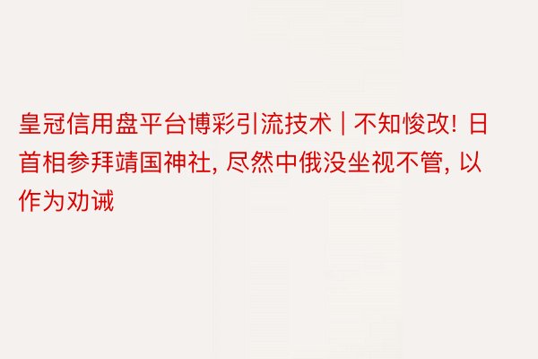 皇冠信用盘平台博彩引流技术 | 不知悛改! 日首相参拜靖国神社, 尽然中俄没坐视不管, 以作为劝诫