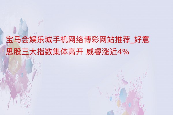 宝马会娱乐城手机网络博彩网站推荐_好意思股三大指数集体高开 威睿涨近4%
