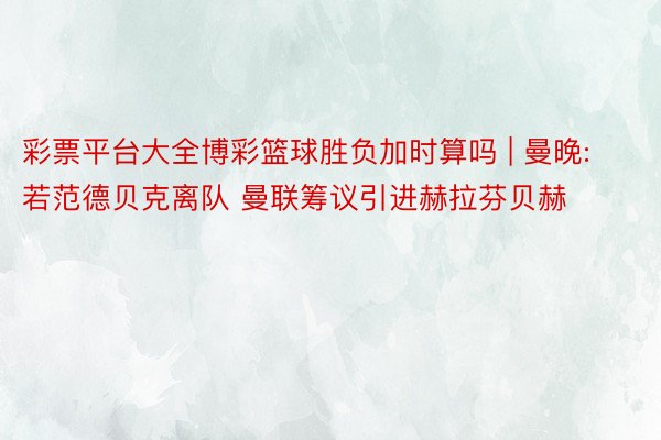 彩票平台大全博彩篮球胜负加时算吗 | 曼晚:若范德贝克离队 曼联筹议引进赫拉芬贝赫