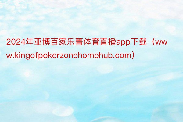 2024年亚博百家乐菁体育直播app下载（www.kingofpokerzonehomehub.com）